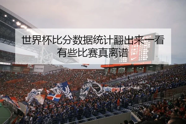 世界杯比分数据统计翻出来一看 有些比赛真离谱