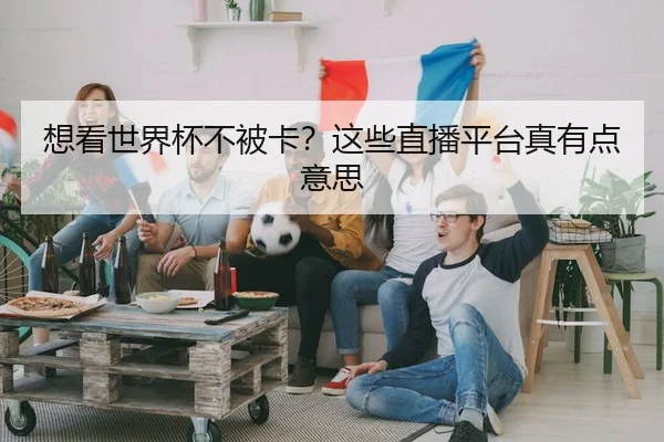 想看世界杯不被卡？这些直播平台真有点意思