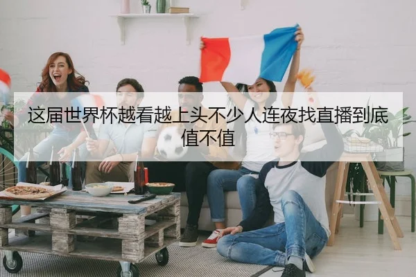 这届世界杯越看越上头不少人连夜找直播到底值不值