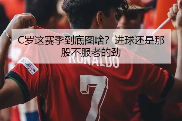 C罗这赛季到底图啥？进球还是那股不服老的劲