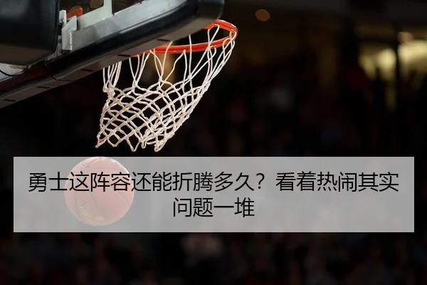 勇士这阵容还能折腾多久？看着热闹其实问题一堆